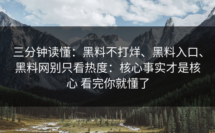三分钟读懂：黑料不打烊、黑料入口、黑料网别只看热度：核心事实才是核心 看完你就懂了