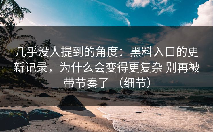 几乎没人提到的角度：黑料入口的更新记录，为什么会变得更复杂 别再被带节奏了 （细节）