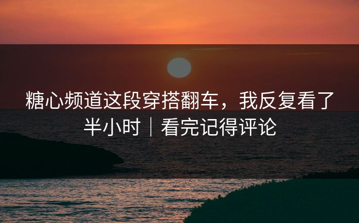 糖心频道这段穿搭翻车，我反复看了半小时｜看完记得评论