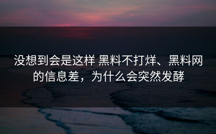 没想到会是这样 黑料不打烊、黑料网的信息差，为什么会突然发酵