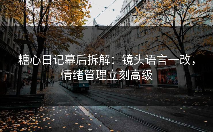 糖心日记幕后拆解:镜头语言一改,情绪管理立刻高级 糖心日记幕后拆解:镜头语言一改,情绪管理立刻高级