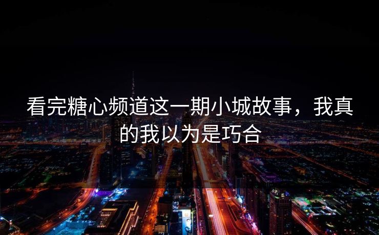 看完糖心频道这一期小城故事，我真的我以为是巧合