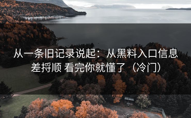 从一条旧记录说起:从黑料入口信息差捋顺 看完你就懂了(冷门) 从一条旧记录说起:从黑料入口信息差捋顺 看完你就懂了(冷门)