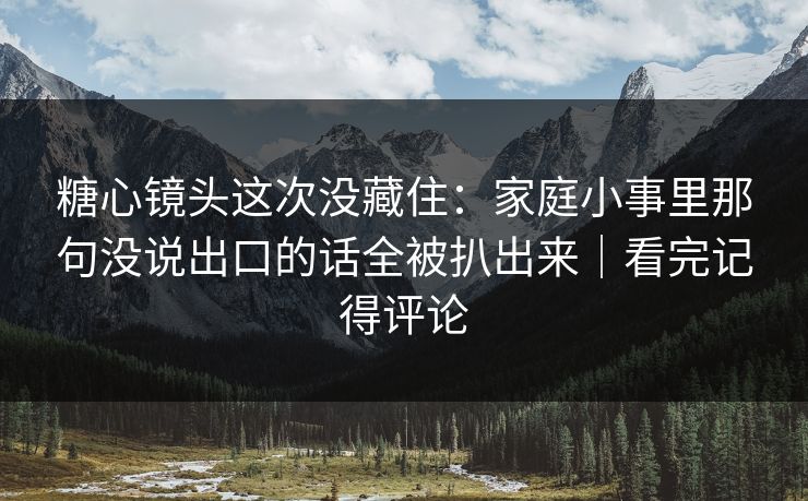 糖心镜头这次没藏住:家庭小事里那句没说出口的话全被扒出来|看完记得评论 糖心镜头这次没藏住:家庭小事里那句没说出口的话全被扒出来|看完记得评论