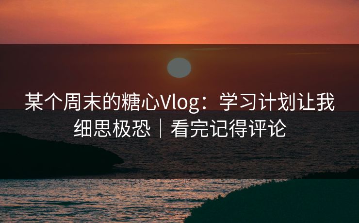某个周末的糖心Vlog：学习计划让我细思极恐｜看完记得评论
