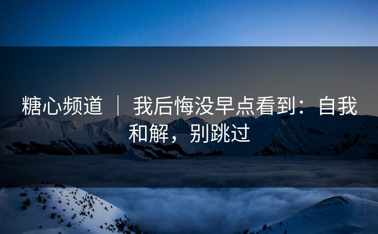 糖心频道 ｜ 我后悔没早点看到：自我和解，别跳过