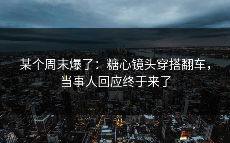 某个周末爆了：糖心镜头穿搭翻车，当事人回应终于来了