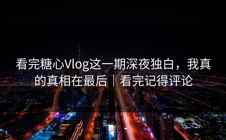 看完糖心Vlog这一期深夜独白，我真的真相在最后｜看完记得评论