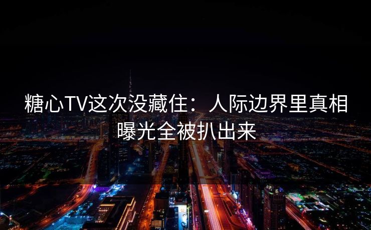 糖心TV这次没藏住：人际边界里真相曝光全被扒出来